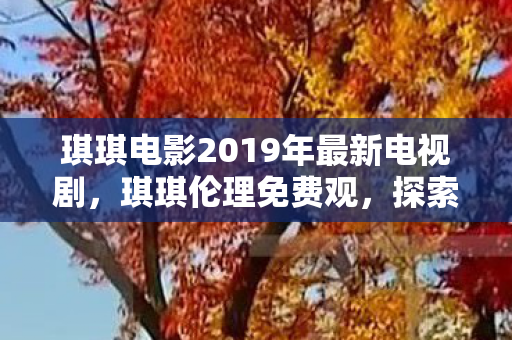 琪琪电影2019年最新电视剧，琪琪伦理免费观，探索伦理剧的魅力与影响