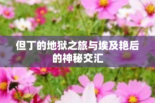 但丁的地狱之旅与埃及艳后的神秘交汇