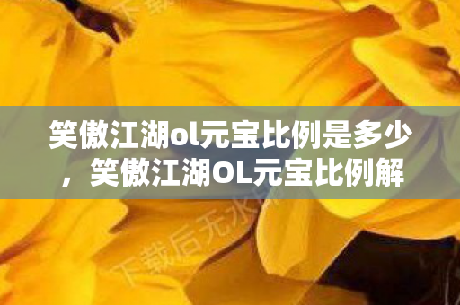 笑傲江湖ol元宝比例是多少，笑傲江湖OL元宝比例解析