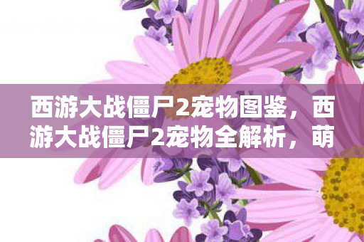 西游大战僵尸2宠物全解析图片