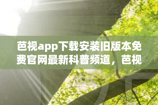 芭视app下载安装旧版本免费官网最新科普频道图片