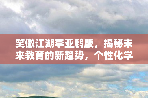 笑傲江湖李亚鹏版，揭秘未来教育的新趋势，个性化学习如何引领教育变革的浪潮
