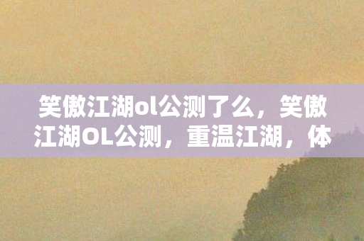 笑傲江湖ol公测了么，笑傲江湖OL公测，重温江湖，体验经典