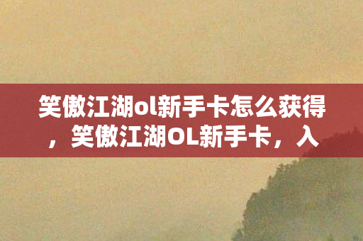 笑傲江湖ol新手卡怎么获得，笑傲江湖OL新手卡，入门攻略与游戏指南