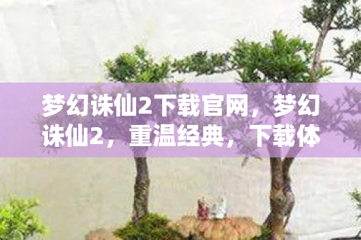 梦幻诛仙2下载官网，梦幻诛仙2，重温经典，下载体验全新世界