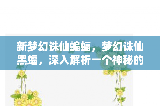 新梦幻诛仙蝙蝠，梦幻诛仙黑蝠，深入解析一个神秘的世界角色