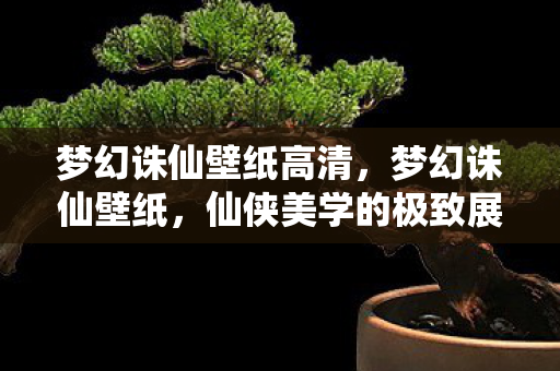 梦幻诛仙壁纸高清，梦幻诛仙壁纸，仙侠美学的极致展现