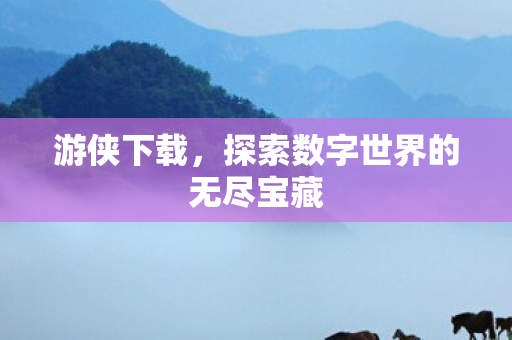 游侠下载，探索数字世界的无尽宝藏