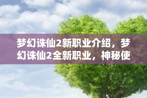 梦幻诛仙2新职业介绍，梦幻诛仙2全新职业，神秘使者降临