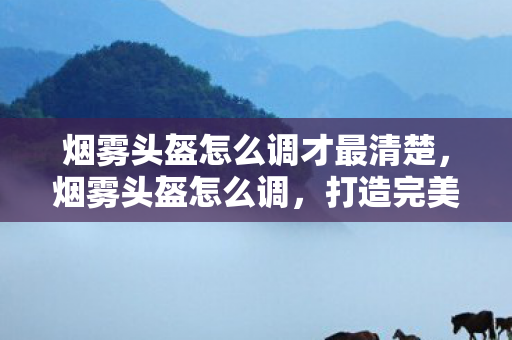 烟雾头盔怎么调才最清楚图片