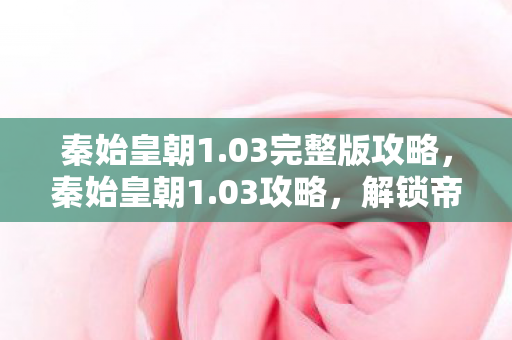 秦始皇朝1.03完整版攻略，秦始皇朝1.03攻略，解锁帝国霸业的秘密