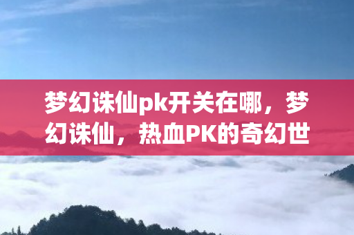梦幻诛仙pk开关在哪，梦幻诛仙，热血PK的奇幻世界