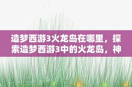 探索造梦西游3中的火龙岛图片