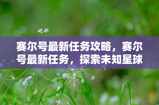 赛尔号最新任务攻略，赛尔号最新任务，探索未知星球，拯救宇宙危机！