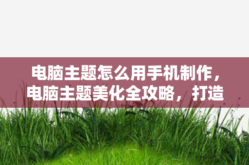 电脑主题怎么用手机制作，电脑主题美化全攻略，打造个性化桌面