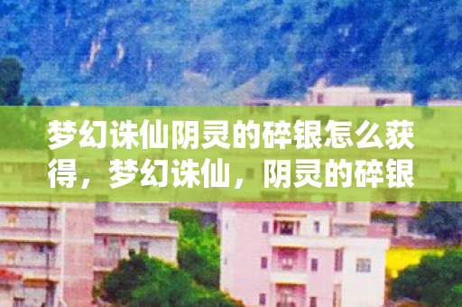 梦幻诛仙阴灵的碎银怎么获得，梦幻诛仙，阴灵的碎银之谜