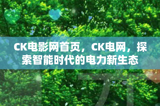 CK电影网首页，CK电网，探索智能时代的电力新生态
