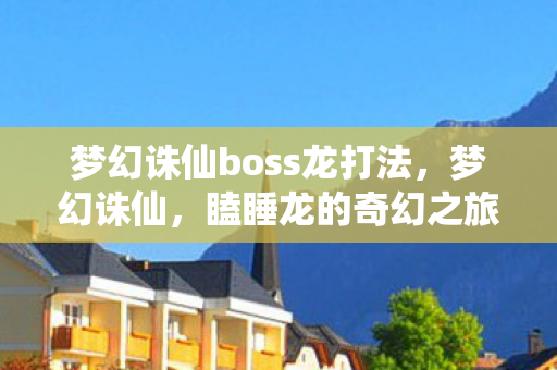 梦幻诛仙boss龙打法，梦幻诛仙，瞌睡龙的奇幻之旅