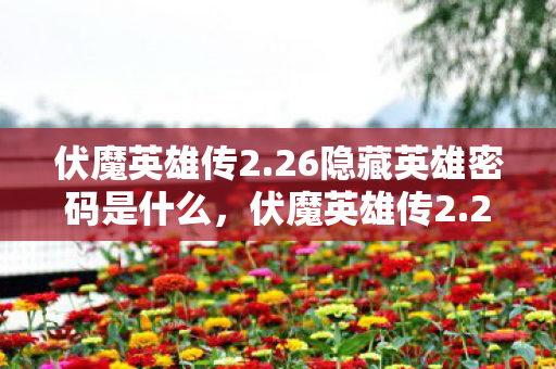 伏魔英雄传2.26隐藏英雄密码是什么，伏魔英雄传2.26隐藏英雄密码揭秘