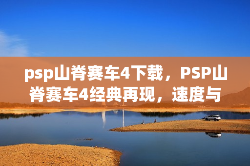 psp山脊赛车4下载，PSP山脊赛车4经典再现，速度与激情的掌上盛宴