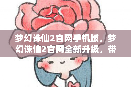 梦幻诛仙2官网手机版，梦幻诛仙2官网全新升级，带你进入奇幻世界！