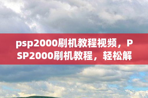 psp2000刷机教程视频，PSP2000刷机教程，轻松解锁游戏新体验