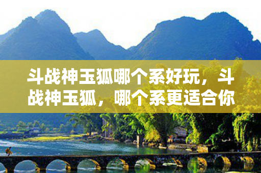 斗战神玉狐哪个系好玩图片