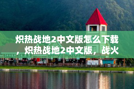 炽热战地2中文版怎么下载，炽热战地2中文版，战火重燃的军事盛宴