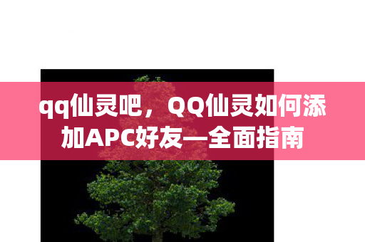 qq仙灵吧，QQ仙灵如何添加APC好友—全面指南