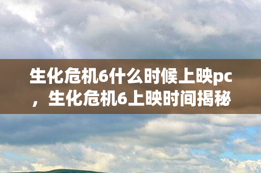 生化危机6什么时候上映pc图片