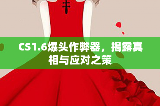 CS1.6爆头作弊器，揭露真相与应对之策