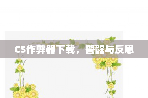 CS作弊器下载，警醒与反思