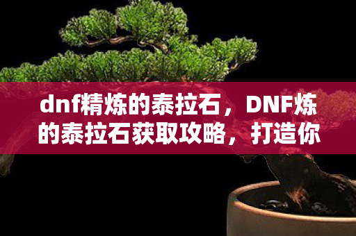 DNF炼的泰拉石获取攻略图片