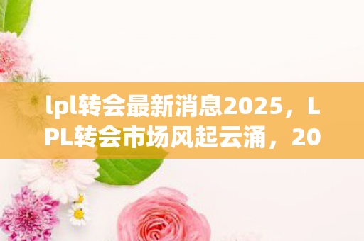 lpl转会最新消息2025图片