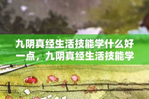 九阴真经生活技能学什么好一点图片