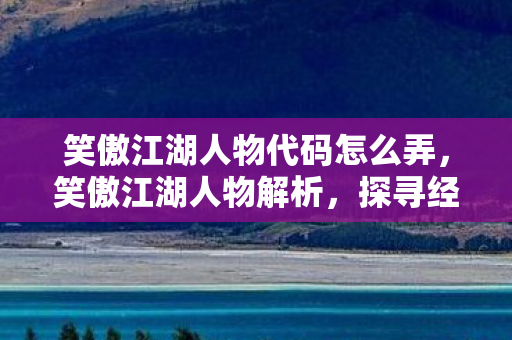 笑傲江湖人物代码怎么弄，笑傲江湖人物解析，探寻经典背后的深层代码