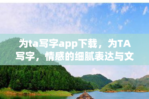 为ta写字app下载，为TA写字，情感的细腻表达与文字的力量