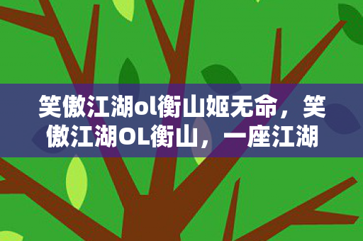 笑傲江湖ol衡山姬无命，笑傲江湖OL衡山，一座江湖中的传奇之地