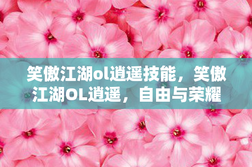 笑傲江湖ol逍遥技能，笑傲江湖OL逍遥，自由与荣耀的江湖传奇