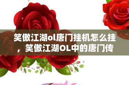 笑傲江湖ol唐门挂机怎么挂，笑傲江湖OL中的唐门传奇