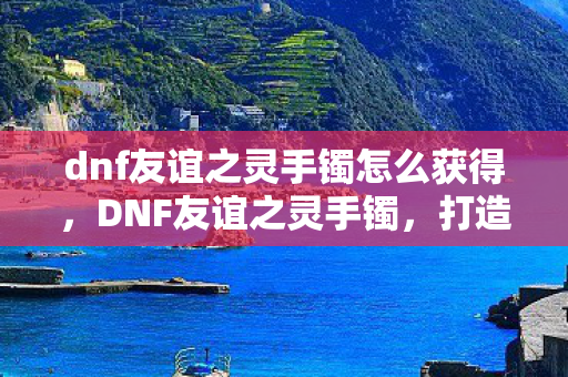 dnf友谊之灵手镯怎么获得图片