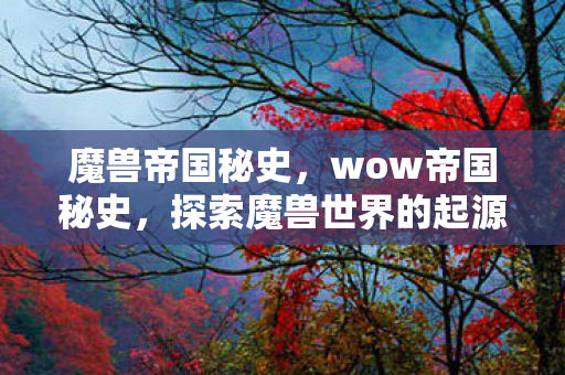 魔兽帝国秘史，wow帝国秘史，探索魔兽世界的起源与传奇