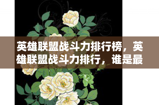 英雄联盟战斗力排行榜，英雄联盟战斗力排行，谁是最强的英雄？