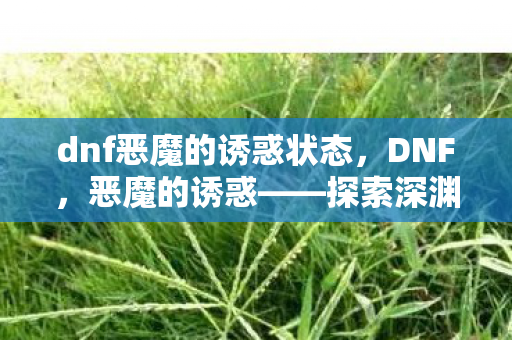dnf恶魔的诱惑状态，DNF，恶魔的诱惑——探索深渊的未知与冒险