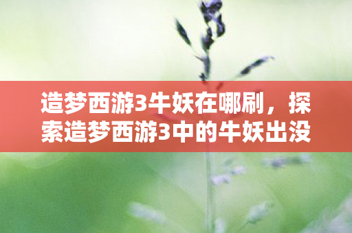 探索造梦西游3中的牛妖出没地点图片