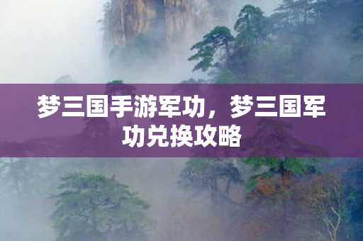 梦三国手游军功，梦三国军功兑换攻略