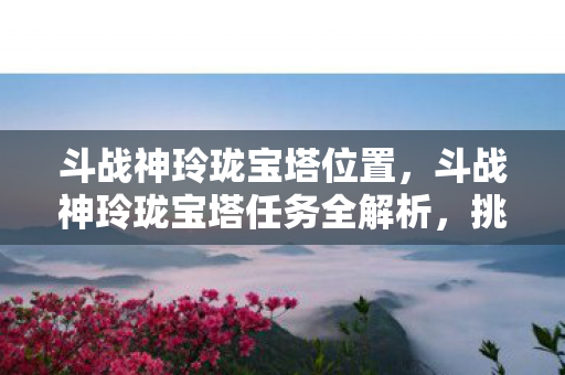 斗战神玲珑宝塔任务全解析图片