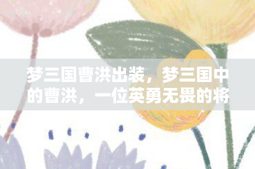 梦三国曹洪出装，梦三国中的曹洪，一位英勇无畏的将领