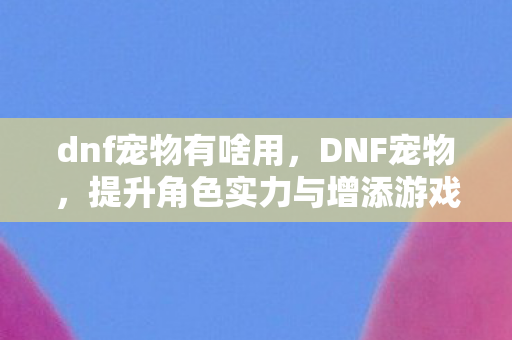 提升角色实力与增添游戏乐趣的必备伙伴图片