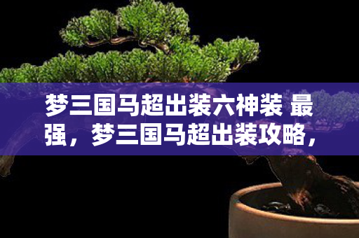 梦三国马超出装六神装 最强，梦三国马超出装攻略，打造无敌英雄装备组合